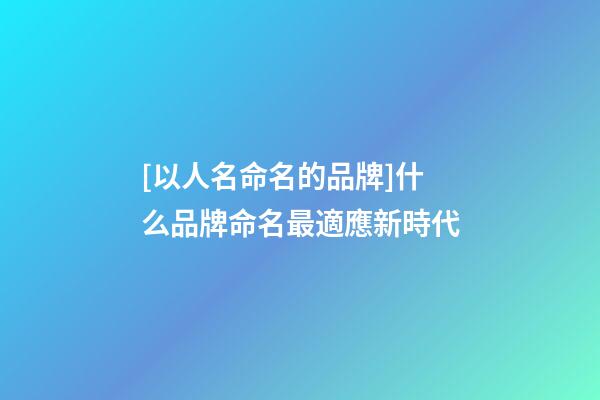 [以人名命名的品牌]什么品牌命名最適應新時代-第1張-商標起名-玄機派